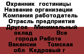 Охранник. гостиницы › Название организации ­ Компания-работодатель › Отрасль предприятия ­ Другое › Минимальный оклад ­ 8 500 - Все города Работа » Вакансии   . Томская обл.,Кедровый г.